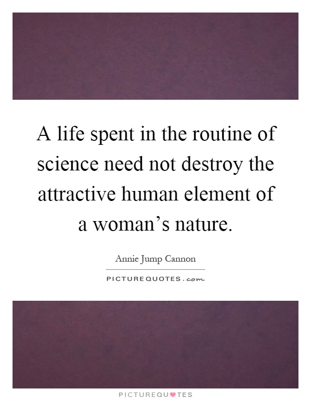 A life spent in the routine of science need not destroy the attractive human element of a woman's nature Picture Quote #1