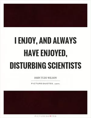 I enjoy, and always have enjoyed, disturbing scientists Picture Quote #1
