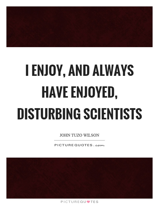 I enjoy, and always have enjoyed, disturbing scientists Picture Quote #1