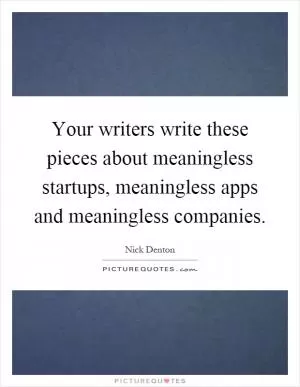 Your writers write these pieces about meaningless startups, meaningless apps and meaningless companies Picture Quote #1