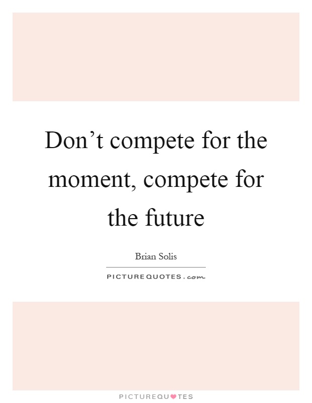 Don't compete for the moment, compete for the future Picture Quote #1