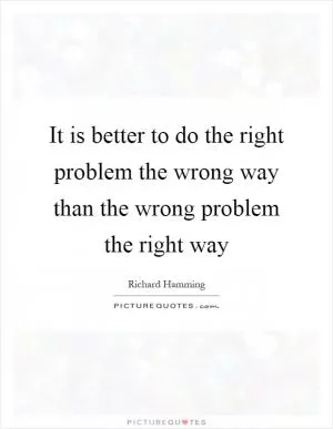 It is better to do the right problem the wrong way than the wrong problem the right way Picture Quote #1