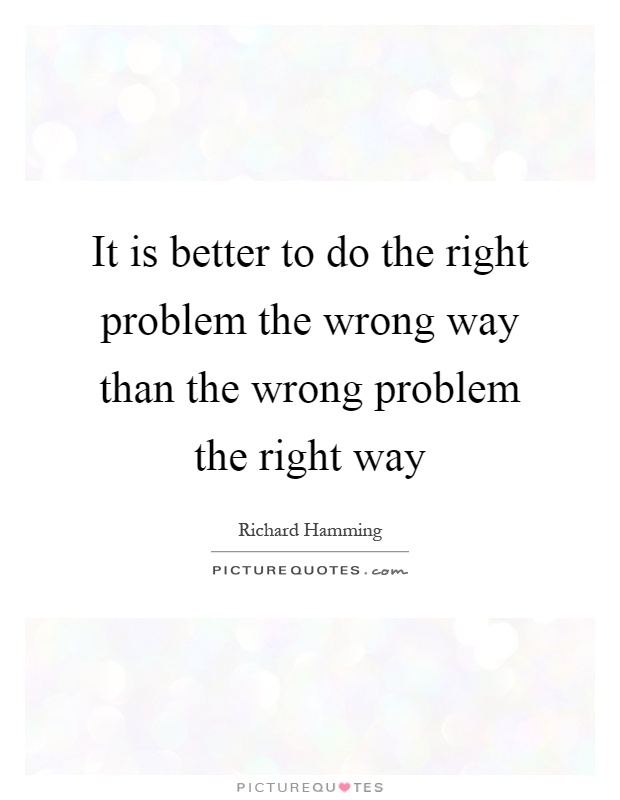 It is better to do the right problem the wrong way than the wrong problem the right way Picture Quote #1