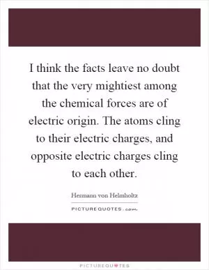 I think the facts leave no doubt that the very mightiest among the chemical forces are of electric origin. The atoms cling to their electric charges, and opposite electric charges cling to each other Picture Quote #1