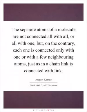 The separate atoms of a molecule are not connected all with all, or all with one, but, on the contrary, each one is connected only with one or with a few neighbouring atoms, just as in a chain link is connected with link Picture Quote #1