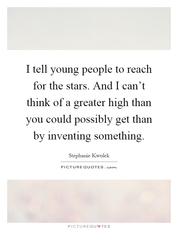I tell young people to reach for the stars. And I can't think of a greater high than you could possibly get than by inventing something Picture Quote #1