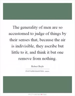 The generality of men are so accustomed to judge of things by their senses that, because the air is indivisible, they ascribe but little to it, and think it but one remove from nothing Picture Quote #1