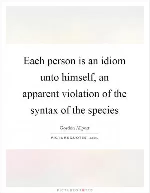 Each person is an idiom unto himself, an apparent violation of the syntax of the species Picture Quote #1