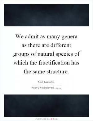 We admit as many genera as there are different groups of natural species of which the fructification has the same structure Picture Quote #1