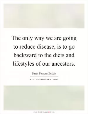 The only way we are going to reduce disease, is to go backward to the diets and lifestyles of our ancestors Picture Quote #1