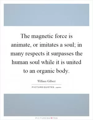The magnetic force is animate, or imitates a soul; in many respects it surpasses the human soul while it is united to an organic body Picture Quote #1