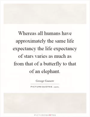 Whereas all humans have approximately the same life expectancy the life expectancy of stars varies as much as from that of a butterfly to that of an elephant Picture Quote #1