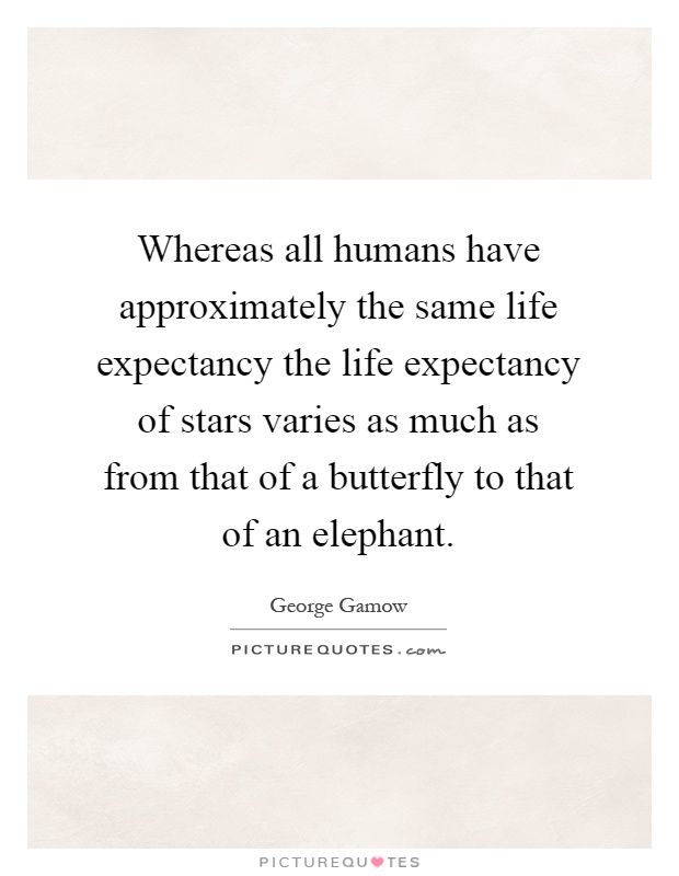 Whereas all humans have approximately the same life expectancy the life expectancy of stars varies as much as from that of a butterfly to that of an elephant Picture Quote #1
