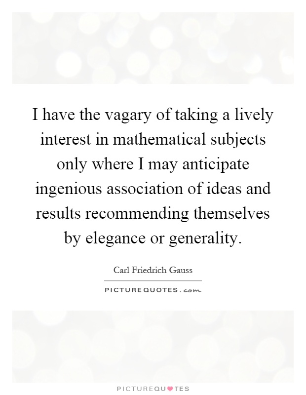 I have the vagary of taking a lively interest in mathematical subjects only where I may anticipate ingenious association of ideas and results recommending themselves by elegance or generality Picture Quote #1