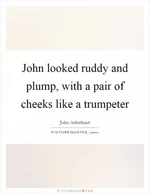 John looked ruddy and plump, with a pair of cheeks like a trumpeter Picture Quote #1