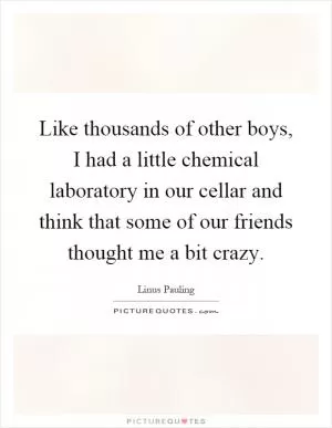 Like thousands of other boys, I had a little chemical laboratory in our cellar and think that some of our friends thought me a bit crazy Picture Quote #1