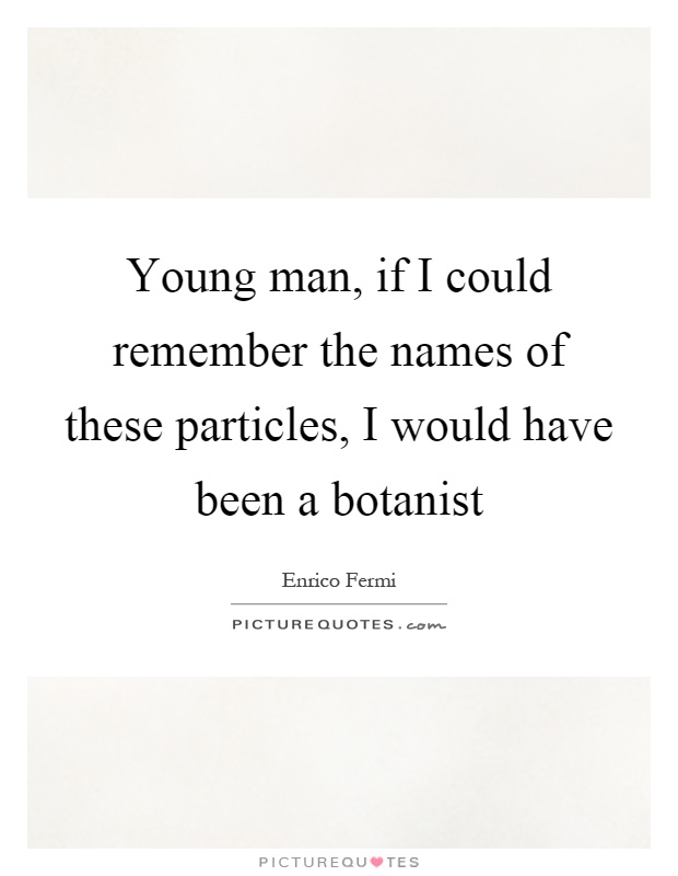 Young man, if I could remember the names of these particles, I would have been a botanist Picture Quote #1