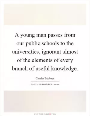 A young man passes from our public schools to the universities, ignorant almost of the elements of every branch of useful knowledge Picture Quote #1