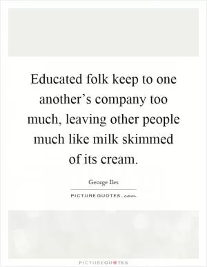 Educated folk keep to one another’s company too much, leaving other people much like milk skimmed of its cream Picture Quote #1