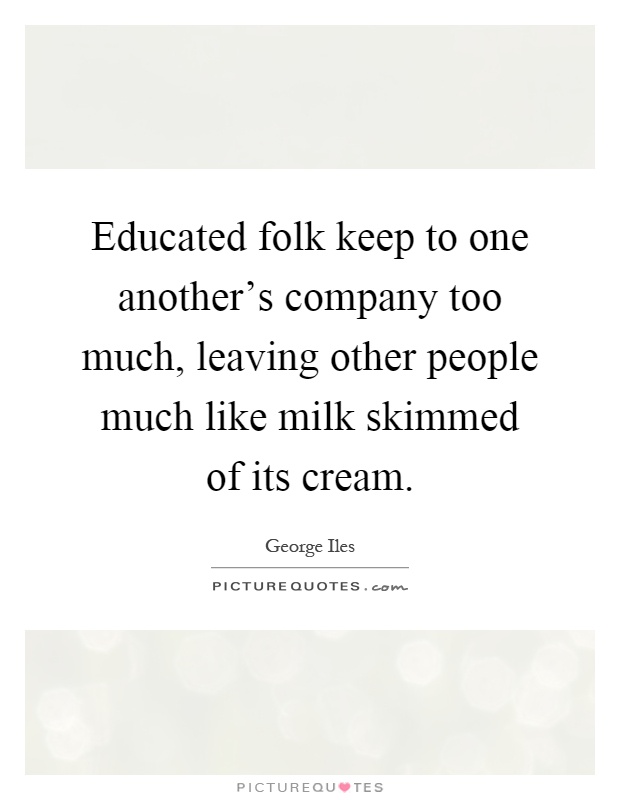 Educated folk keep to one another's company too much, leaving other people much like milk skimmed of its cream Picture Quote #1