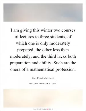 I am giving this winter two courses of lectures to three students, of which one is only moderately prepared, the other less than moderately, and the third lacks both preparation and ability. Such are the onera of a mathematical profession Picture Quote #1