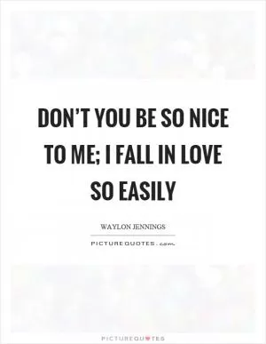 Don’t you be so nice to me; I fall in love so easily Picture Quote #1