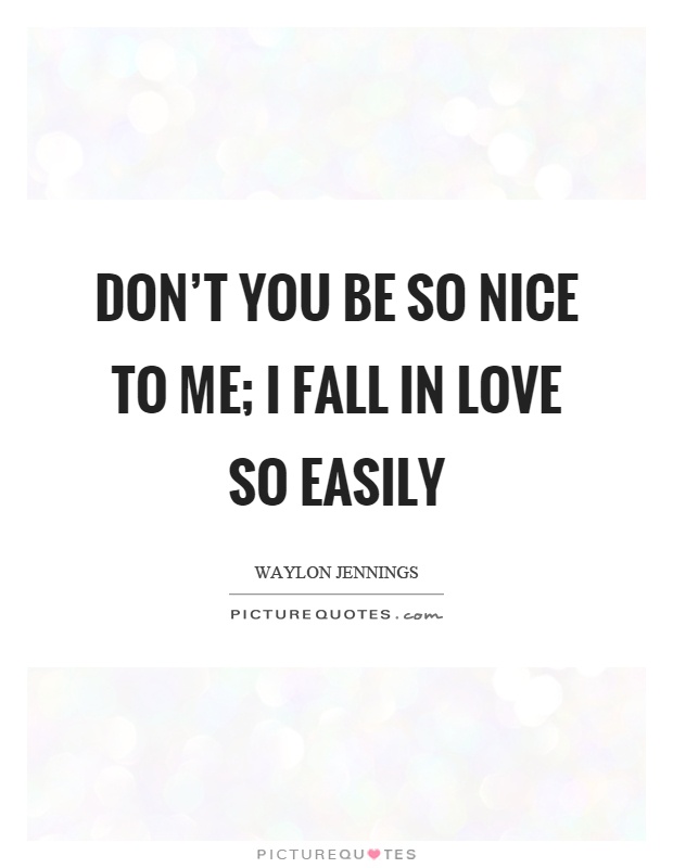 Don't you be so nice to me; I fall in love so easily Picture Quote #1