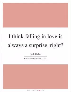 I think falling in love is always a surprise, right? Picture Quote #1
