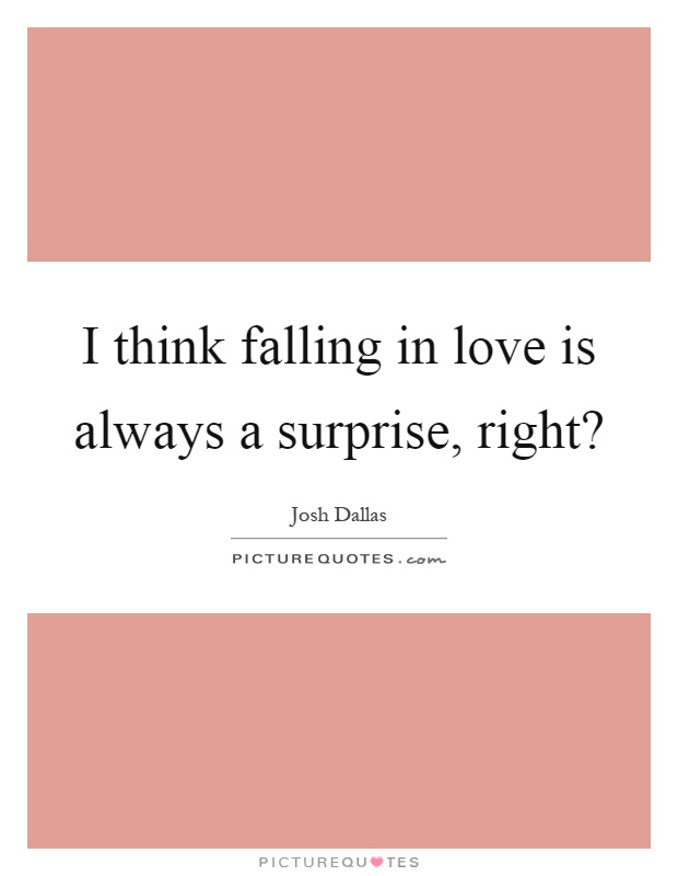 I think falling in love is always a surprise, right? Picture Quote #1