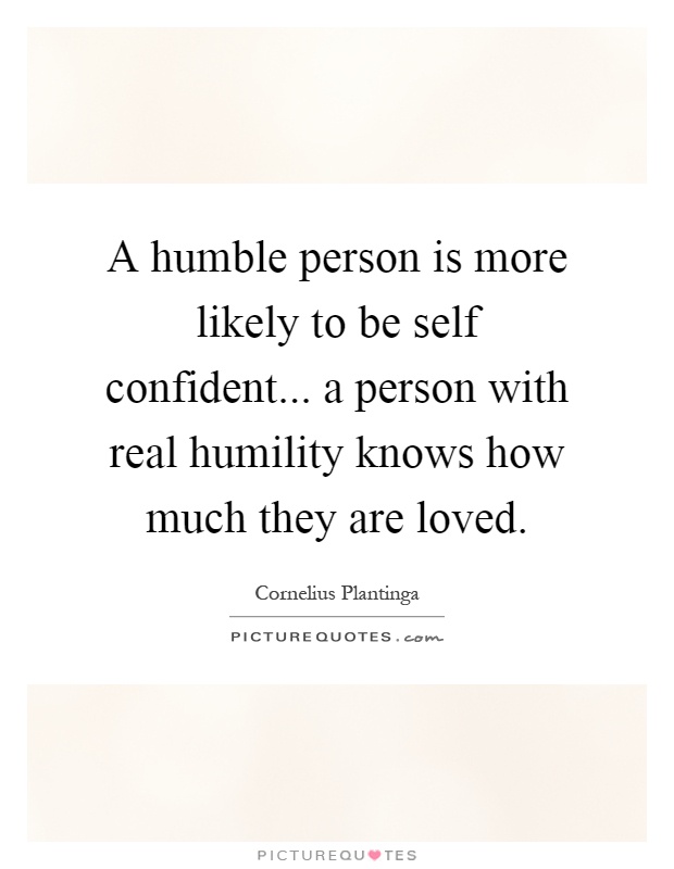 A humble person is more likely to be self confident... a person with real humility knows how much they are loved Picture Quote #1