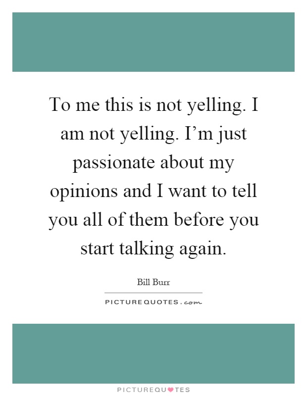 To me this is not yelling. I am not yelling. I'm just passionate about my opinions and I want to tell you all of them before you start talking again Picture Quote #1