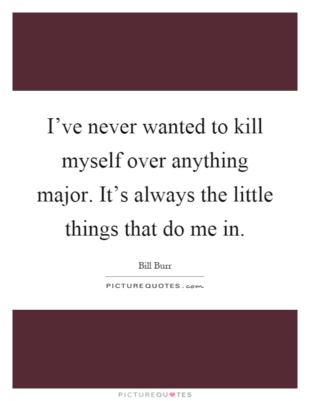 I've never wanted to kill myself over anything major. It's always the little things that do me in Picture Quote #1