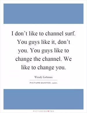 I don’t like to channel surf. You guys like it, don’t you. You guys like to change the channel. We like to change you Picture Quote #1