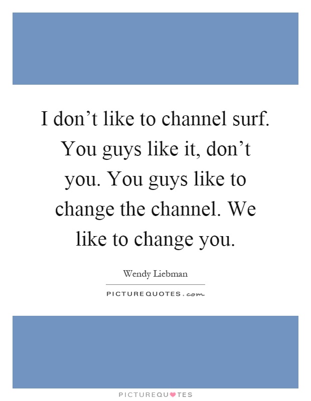 I don't like to channel surf. You guys like it, don't you. You guys like to change the channel. We like to change you Picture Quote #1