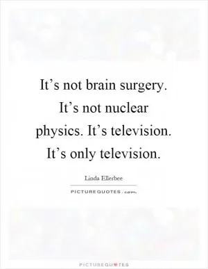 It’s not brain surgery. It’s not nuclear physics. It’s television. It’s only television Picture Quote #1