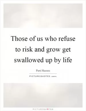 Those of us who refuse to risk and grow get swallowed up by life Picture Quote #1