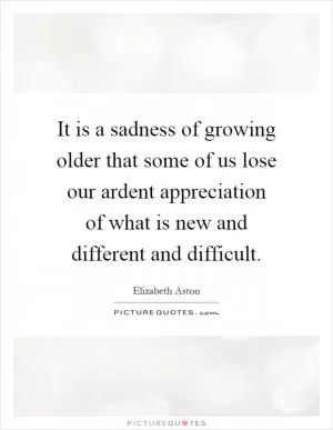 It is a sadness of growing older that some of us lose our ardent appreciation of what is new and different and difficult Picture Quote #1