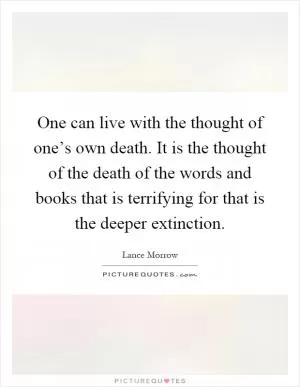One can live with the thought of one’s own death. It is the thought of the death of the words and books that is terrifying for that is the deeper extinction Picture Quote #1