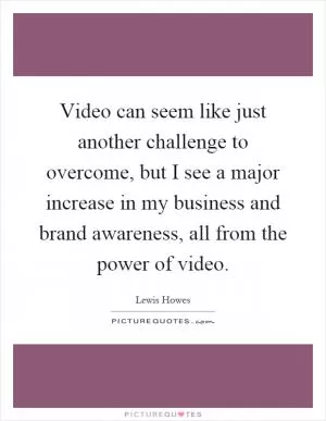 Video can seem like just another challenge to overcome, but I see a major increase in my business and brand awareness, all from the power of video Picture Quote #1