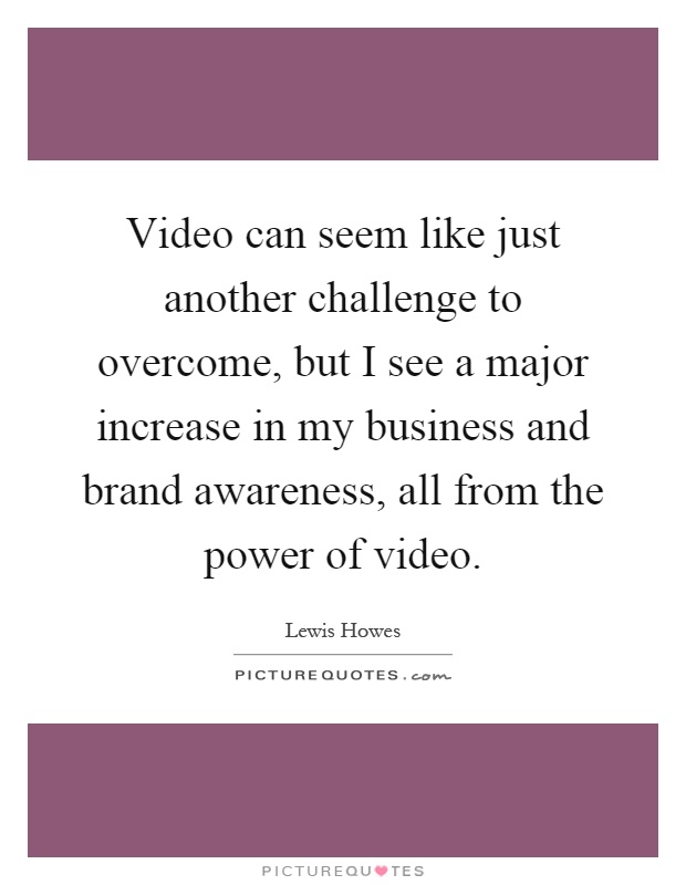 Video can seem like just another challenge to overcome, but I see a major increase in my business and brand awareness, all from the power of video Picture Quote #1