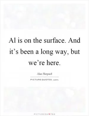 Al is on the surface. And it’s been a long way, but we’re here Picture Quote #1