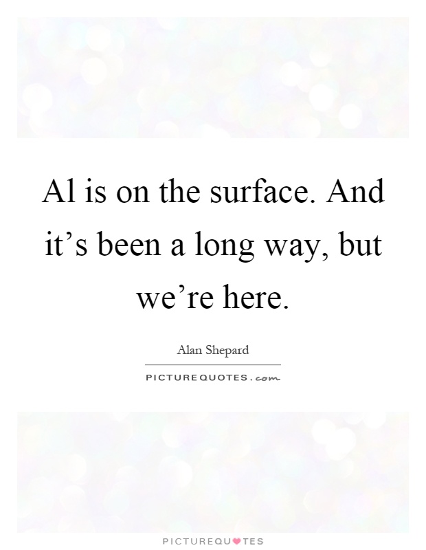 Al is on the surface. And it's been a long way, but we're here Picture Quote #1