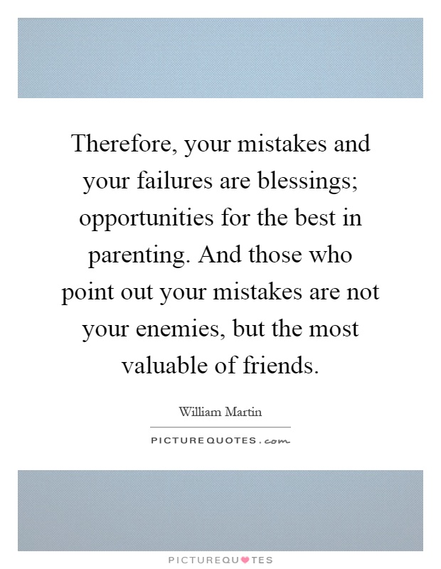 Therefore, your mistakes and your failures are blessings; opportunities for the best in parenting. And those who point out your mistakes are not your enemies, but the most valuable of friends Picture Quote #1