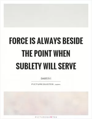 Force is always beside the point when sublety will serve Picture Quote #1