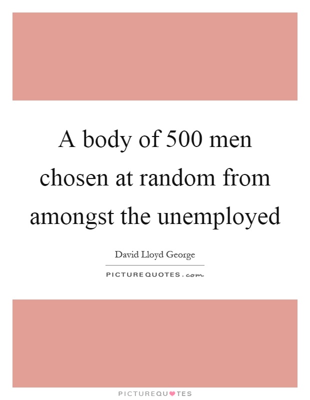 A body of 500 men chosen at random from amongst the unemployed Picture Quote #1