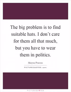 The big problem is to find suitable hats. I don’t care for them all that much, but you have to wear them in politics Picture Quote #1