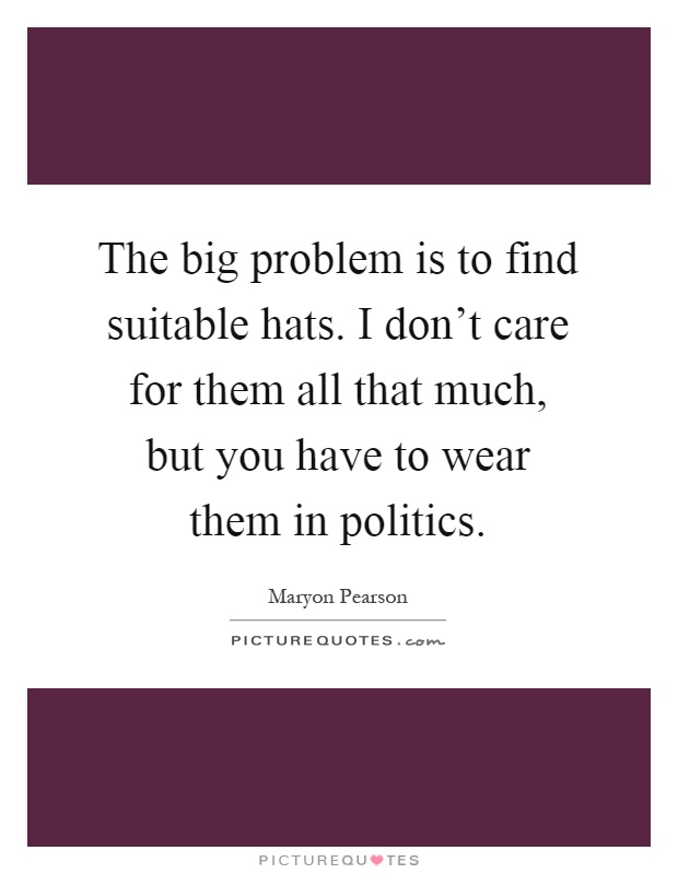 The big problem is to find suitable hats. I don't care for them all that much, but you have to wear them in politics Picture Quote #1