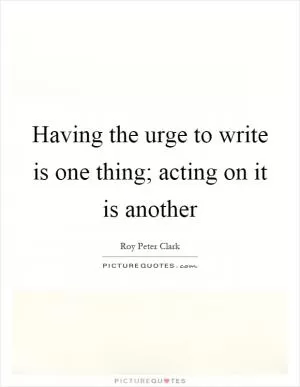 Having the urge to write is one thing; acting on it is another Picture Quote #1