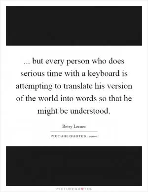 ... but every person who does serious time with a keyboard is attempting to translate his version of the world into words so that he might be understood Picture Quote #1
