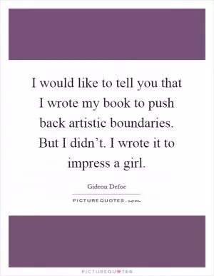 I would like to tell you that I wrote my book to push back artistic boundaries. But I didn’t. I wrote it to impress a girl Picture Quote #1
